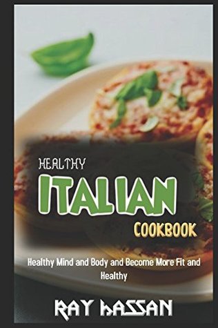 Download Healthy Italian Cookbook: Healthy Mind and Body and Become More Fit and Healthy - Ray Hassan | PDF