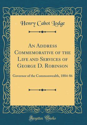 Read An Address Commemorative of the Life and Services of George D. Robinson: Governor of the Commonwealth, 1884-86 (Classic Reprint) - Henry Cabot Lodge | PDF