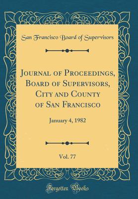 Full Download Journal of Proceedings, Board of Supervisors, City and County of San Francisco, Vol. 77: January 4, 1982 (Classic Reprint) - San Francisco Board of Supervisors | ePub