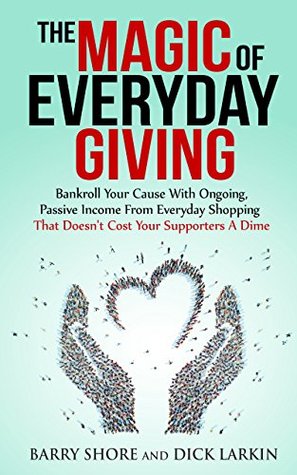 Full Download The MAGIC of Everyday Giving: Bankroll Your Cause with Ongoing, Passive Income that Doesn't Cost Your Supporters a Dime - Dick Larkin | PDF
