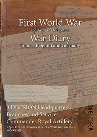 Full Download 3 Division Headquarters, Branches and Services Commander Royal Artillery: 1 April 1916 - 31 December 1916 (First World War, War Diary, Wo95/1392) - British War Office | PDF