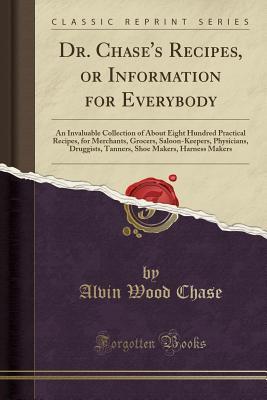 Read Dr. Chase's Recipes, or Information for Everybody: An Invaluable Collection of about Eight Hundred Practical Recipes, for Merchants, Grocers, Saloon-Keepers, Physicians, Druggists, Tanners, Shoe Makers, Harness Makers (Classic Reprint) - Alvin Wood Chase | ePub