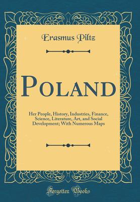 Full Download Poland: Her People, History, Industries, Finance, Science, Literature, Art, and Social Development; With Numerous Maps (Classic Reprint) - Erasmus Piltz | PDF