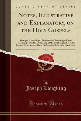 Full Download Notes, Illustrative and Explanatory, on the Holy Gospels, Vol. 2: Arranged According to Townsend's Chronological New Testament; From the Ordination of the Twelve Apostles to the Feast of Tabernacles, about Six Months Before the Crucifixion - Joseph Longking | PDF