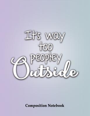 Read Online It's Way Too Peopley Outside Composition Notebook: Funny Anti Social College Ruled Lined Pages Book 8.5 X 11 Inch (100  Pages) for School, Note Taking, Writing Stories, Daily Journaling, Practicing Gratitude and More - Danny B Wolfe | PDF