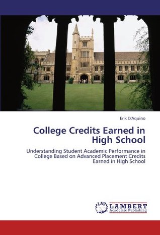 Full Download College Credits Earned in High School: Understanding Student Academic Performance in College Based on Advanced Placement Credits Earned in High School - Erik D'Aquino | ePub