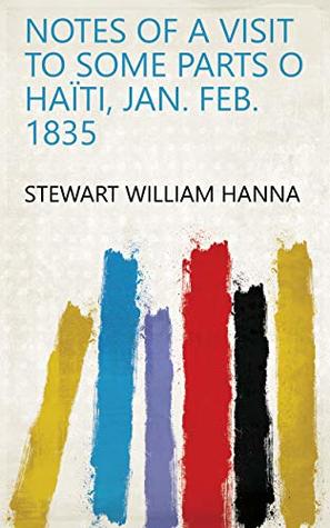 Full Download Notes of a Visit to Some Parts O Haïti, Jan. Feb. 1835 - Stewart William Hanna | PDF