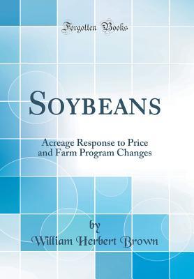 Read Online Soybeans: Acreage Response to Price and Farm Program Changes (Classic Reprint) - William Herbert Brown | PDF