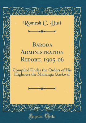 Read Baroda Administration Report, 1905-06: Compiled Under the Orders of His Highness the Maharaja Gaekwar (Classic Reprint) - Romesh C Dutt file in PDF