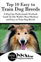 Read Online Top 10 Easy to Train Dog Breeds: A Dog Care Professionals Textbook Guide to the World's Most Obedient and Easy to Train Dog Breeds - Dog Care Professionals file in PDF