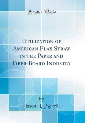 Full Download Utilization of American Flax Straw in the Paper and Fiber-Board Industry (Classic Reprint) - Jason L. Merrill | PDF
