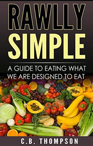 Read Online Rawlly Simple: A Guide To Eating What We Are Designed To Eat - C.B. Thompson | PDF