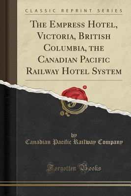 Read Online The Empress Hotel, Victoria, British Columbia, the Canadian Pacific Railway Hotel System (Classic Reprint) - Canadian Pacific Railway Company | ePub