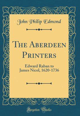 Read The Aberdeen Printers: Edward Raban to James Nicol, 1620-1736 (Classic Reprint) - John Philip Edmond | ePub