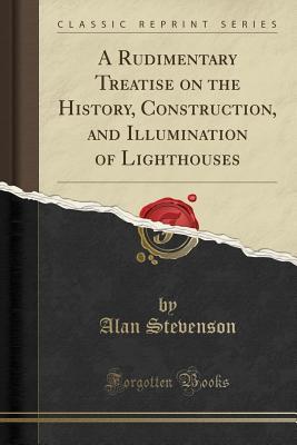 Download A Rudimentary Treatise on the History, Construction, and Illumination of Lighthouses (Classic Reprint) - Alan Stevenson file in PDF