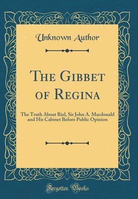 Download The Gibbet of Regina: The Truth about Riel, Sir John A. MacDonald and His Cabinet Before Public Opinion (Classic Reprint) - Unknown file in PDF