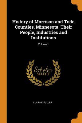 Download History of Morrison and Todd Counties, Minnesota, Their People, Industries and Institutions; Volume 1 - Clara K Fuller | PDF