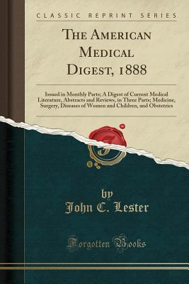 Read Online The American Medical Digest, 1888: Issued in Monthly Parts; A Digest of Current Medical Literature, Abstracts and Reviews, in Three Parts; Medicine, Surgery, Diseases of Women and Children, and Obstetrics (Classic Reprint) - John C. Lester file in ePub