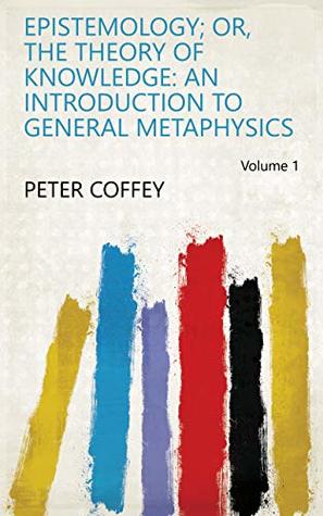 Download Epistemology; Or, The Theory of Knowledge: An Introduction to General Metaphysics Volume 1 - Peter Coffey file in PDF