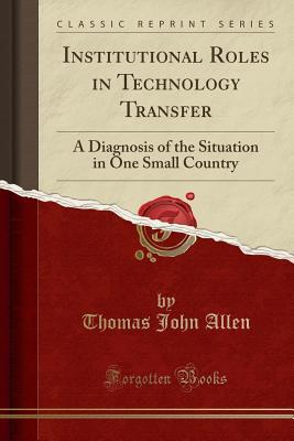 Read Institutional Roles in Technology Transfer: A Diagnosis of the Situation in One Small Country (Classic Reprint) - Thomas John Allen | PDF