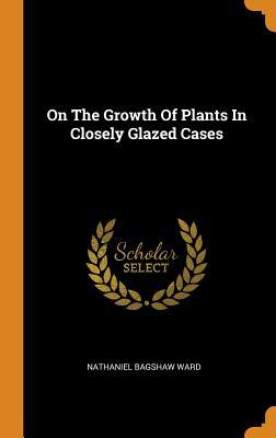 Download On the Growth of Plants in Closely Glazed Cases - Nathaniel Bagshaw Ward | PDF