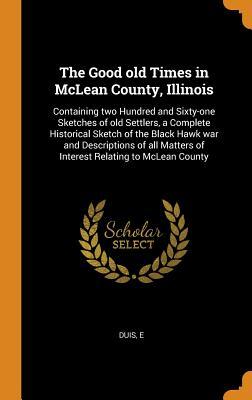 Download The Good Old Times in McLean County, Illinois: Containing Two Hundred and Sixty-One Sketches of Old Settlers, a Complete Historical Sketch of the Black Hawk War and Descriptions of All Matters of Interest Relating to McLean County - E. Duis file in PDF
