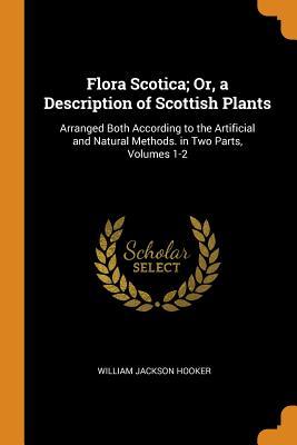 Read Flora Scotica; Or, a Description of Scottish Plants: Arranged Both According to the Artificial and Natural Methods. in Two Parts, Volumes 1-2 - William Jackson Hooker | ePub
