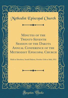 Read Online Minutes of the Twenty-Seventh Session of the Dakota Annual Conference of the Methodist Episcopal Church: Held at Aberdeen, South Dakota, October 11th to 16th, 1911 (Classic Reprint) - Methodist Episcopal Church file in PDF