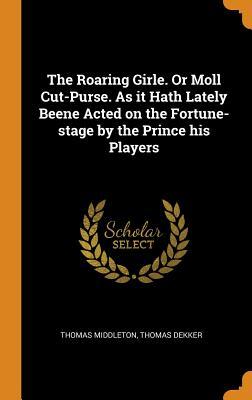 Read The Roaring Girle. or Moll Cut-Purse. as It Hath Lately Beene Acted on the Fortune-Stage by the Prince His Players - Thomas Middleton | ePub