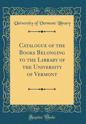 Full Download Catalogue of the Books Belonging to the Library of the University of Vermont (Classic Reprint) - University of Vermont Library | PDF