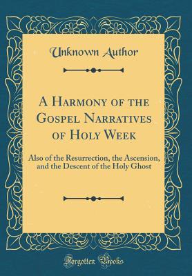 Read A Harmony of the Gospel Narratives of Holy Week: Also of the Resurrection, the Ascension, and the Descent of the Holy Ghost (Classic Reprint) - Unknown file in PDF
