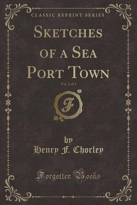 Read Online Sketches of a Sea Port Town, Vol. 2 of 3 (Classic Reprint) - Henry F Chorley | PDF