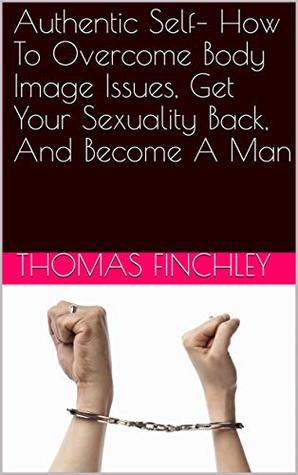 Download Authentic Self– How To Overcome Body Image Issues, Get Your Sexuality Back, And Become A Man - Thomas Finchley file in PDF