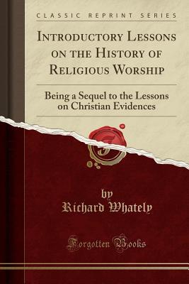 Download Introductory Lessons on the History of Religious Worship: Being a Sequel to the Lessons on Christian Evidences (Classic Reprint) - Richard Whately | ePub