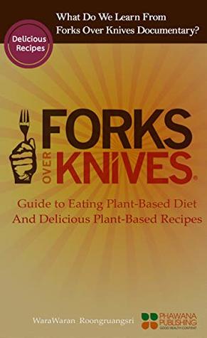Read What Do We Learn From The Forks Over Knives: Guide to Healthy Eating and Lifestyle with Natural Plant-based Diet Foods, And Delicious Plant-based Recipes - WaraWaran Roongruangsri file in PDF
