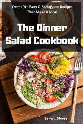 Read Online The Dinner Salad Cookbook: Over 101  Easy & Satisfying Recipes That Make a Meal - Teresa Moore file in PDF