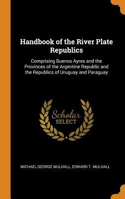 Read Online Handbook of the River Plate Republics: Comprising Buenos Ayres and the Provinces of the Argentine Republic and the Republics of Uruguay and Paraguay - Michael George Mulhall file in PDF