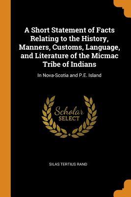Read Online A Short Statement of Facts Relating to the History, Manners, Customs, Language, and Literature of the Micmac Tribe of Indians: In Nova-Scotia and P.E. Island - Silas Tertius Rand file in PDF