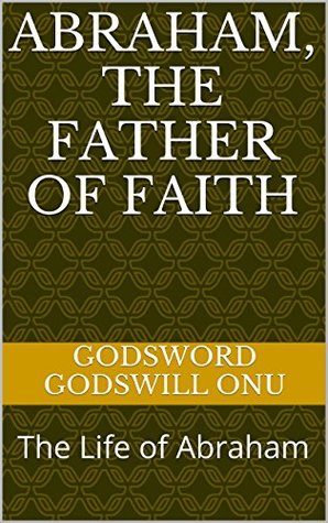 Read Abraham, the Father of Faith: The Life of Abraham - Godsword Godswill Onu | ePub