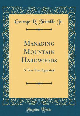 Read Online Managing Mountain Hardwoods: A Ten-Year Appraisal (Classic Reprint) - George R Trimble Jr file in ePub