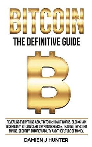 Full Download Bitcoin - The Definitive Guide: Revealing Everything About Bitcoin, How it Works, Blockchain Technology, Bitcoin Cash, Trading, Investing, Mining,  Future of Money: Volume 1 (Cryptocurrencies) - Damien J. Hunter | ePub
