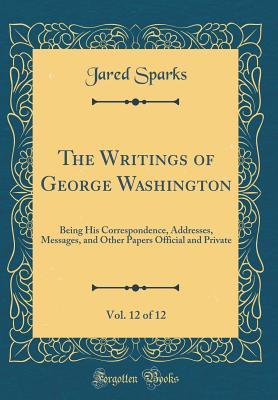 Read The Writings of George Washington, Vol. 12 of 12: Being His Correspondence, Addresses, Messages, and Other Papers Official and Private (Classic Reprint) - George Washington file in PDF