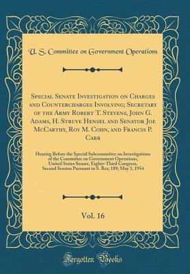 Read Online Special Senate Investigation on Charges and Countercharges Involving; Secretary of the Army Robert T. Stevens, John G. Adams, H. Struve Hensel and Senator Joe McCarthy, Roy M. Cohn, and Francis P. Carr, Vol. 16: Hearing Before the Special Subcommittee on - U.S. Committee on Government Operations file in ePub