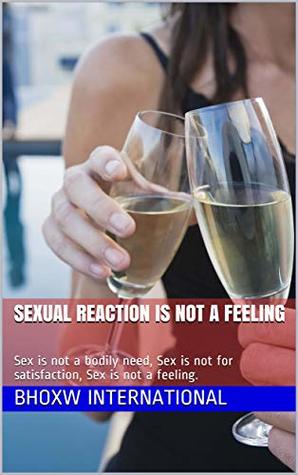 Read Online Sexual reaction is not a feeling: Sex is not a bodily need, Sex is not for satisfaction, Sex is not a feeling. - BHOXW INTERNATIONAL file in PDF