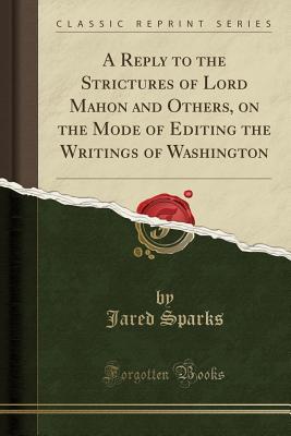 Full Download A Reply to the Strictures of Lord Mahon and Others, on the Mode of Editing the Writings of Washington (Classic Reprint) - Jared Sparks | PDF