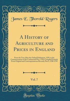 Download A History of Agriculture and Prices in England, Vol. 7: From the Year After the Oxford Parliament, 1259, to the Commencement of the Continental War, 1793; Compiled Entirely from Original and Contemporaneous Records; Part I, 1708-1793 (Classic Reprint) - James Edwin Thorold Rogers | PDF