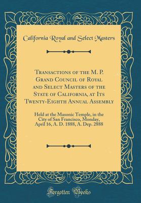 Download Transactions of the M. P. Grand Council of Royal and Select Masters of the State of California, at Its Twenty-Eighth Annual Assembly: Held at the Masonic Temple, in the City of San Francisco, Monday, April 16, A. D. 1888, A. Dep. 2888 (Classic Reprint) - California Royal and Select Masters file in ePub
