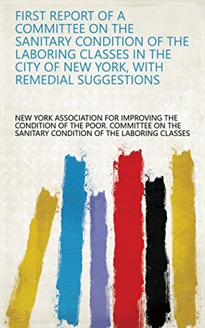 Download First Report of a Committee on the Sanitary Condition of the Laboring Classes in the City of New York, with Remedial Suggestions - New York Association for Improving the Condition of the Poor. Committee on the Sanitary Condition of file in ePub