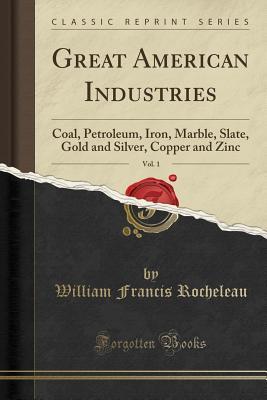 Read Great American Industries, Vol. 1: Coal, Petroleum, Iron, Marble, Slate, Gold and Silver, Copper and Zinc (Classic Reprint) - William Francis Rocheleau file in ePub