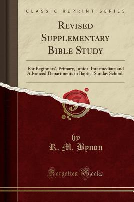 Read Revised Supplementary Bible Study: For Beginners', Primary, Junior, Intermediate and Advanced Departments in Baptist Sunday Schools (Classic Reprint) - R M Bynon file in PDF